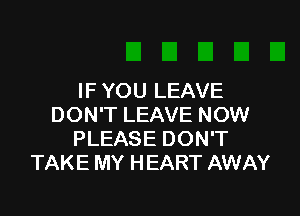 IF YOU LEAVE

DON'T LEAVE NOW
PLEASE DON'T
TAKE MY HEART AWAY