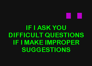 IF I ASK YOU
DIFFICULT QUESTIONS
IF I MAKE IMPROPER
SUGGESTIONS