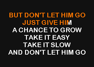 BUT DON'T LET HIM G0
JUSTGIVE HIM
ACHANCETO GROW
TAKE IT EASY
TAKE IT SLOW
AND DON'T LET HIM G0