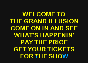 WELCOMETO
THEGRAND ILLUSION
COME ON IN AND SEE

WHAT'S HAPPENIN'
PAY THE PRICE
GET YOURTICKETS
FOR THESHOW