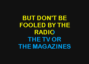 BUT DON'T BE
FOOLED BY THE

RADIO
THE TV OR
THEMAGAZINES