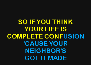 SO IF YOU THINK
YOUR LIFE IS
COMPLETE CONFUSION
'CAUSEYOUR
NEIGHBOR'S
GOT IT MADE