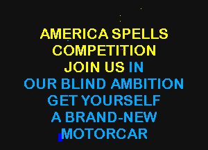 AMERICA SPELLS
COMPETITION
JOIN US IN
OUR BLIND AMBITION
GET YOURSELF
A BRAND-NEW
MOTORCAR