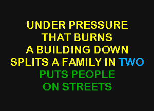 UNDER PRESSURE
THAT BURNS
A BUILDING DOWN

SPLITS A FAMILY IN TWO