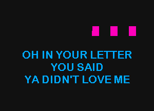 OH IN YOUR LETTER

YOU SAID
YA DIDN'T LOVE ME
