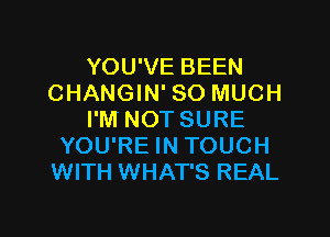 YOU'VE BEEN
CHANGIN' SO MUCH

I'M NOT SURE
YOU'RE IN TOUCH
WITH WHAT'S REAL