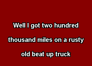 Well I got two hundred

thousand miles on a rusty

old beat up truck