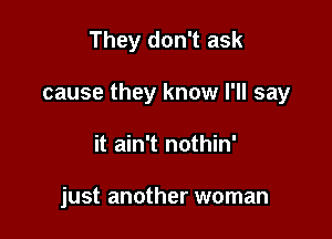 They don't ask

cause they know I'll say

it ain't nothin'

just another woman