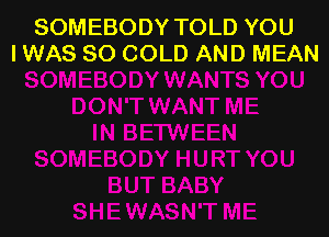 SOMEBODY TOLD YOU
IWAS SO COLD AND MEAN