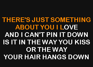 THERE'SJUST SOMETHING
ABOUT YOU I LOVE
AND I CAN'T PIN IT DOWN
IS IT IN THEWAY YOU KISS
0R THEWAY
YOUR HAIR HANGS DOWN