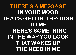 THERE'S A MESSAGE
IN YOUR MOOD
THAT'S GETI'IN'THROUGH
TO ME
THERE'S SOMETHING
IN THEWAY YOU LOOK
THAT WAKES UP
THE NEED IN ME