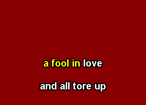 a fool in love

and all tore up