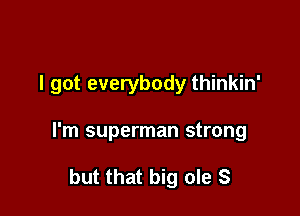 I got everybody thinkin'

I'm superman strong

but that big ole S