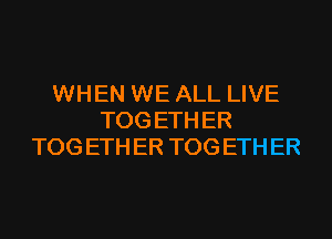 WHEN WE ALL LIVE
TOG ETH ER
TOG ETH ER TOG ETH ER