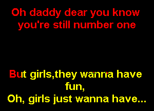 Oh daddy dear you know
you're still number one

But girls,they wanna have
fun,
Oh, girls iust-wanna have...
