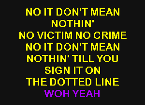 NO IT DON'T MEAN
NOTHIN'

NO VICTIM NO CRIME
NO IT DON'T MEAN
NOTHIN'TILL YOU

SIGN IT ON

THE DO'ITED LINE l