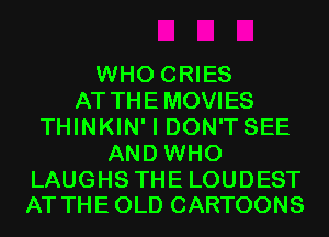 WHO CRIES
AT THEMOVIES
THINKIN' I DON'T SEE
AND WHO

LAUGHS THE LOUDEST
AT THE OLD CARTOONS
