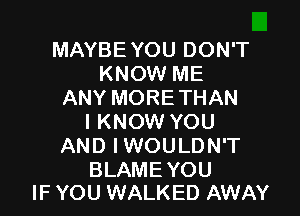 MAYBEYOU DON'T
KNOW ME
ANY MORETHAN

I KNOW YOU
AND I WOULDN'T

BLAME YOU
IF YOU WALKED AWAY