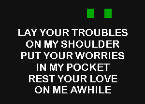 LAY YOUR TROUBLES
ON MY SHOULDER
PUT YOURWORRIES
IN MY POCKET

REST YOUR LOVE
ON ME AWHILE