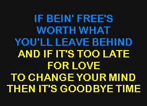 AND IF IT'S TOO LATE
FOR LOVE

TO CHANGEYOUR MIND
THEN IT'S GOODBYE TIME