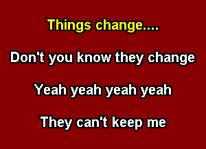 Things change....

Don't you know they change

Yeah yeah yeah yeah

They can't keep me