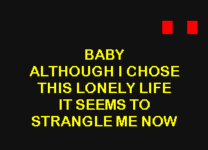BABY
ALTHOUGH I CHOSE
THIS LONELY LIFE
IT SEEMS TO

STRANGLE ME NOW I