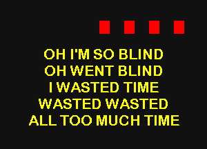 OH I'M SO BLIND
OH WENT BLIND
I WASTED TIME

WASTED WASTED

ALL TOO MUCH TIME I