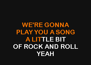 WE'RE GONNA
PLAY YOU A SONG

A LITTLE BIT
OF ROCK AND ROLL
YEAH