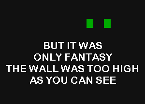 BUT IT WAS

ONLY FANTASY
THE WALL WAS TOO HIG H
AS YOU CAN SEE