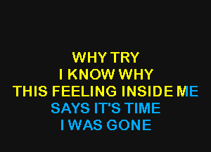 WHY TRY
I KNOW WHY

THIS FEELING INSIDE ME
SAYS IT'S TIME
IWAS GONE