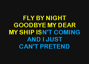 FLY BY NIGHT
GOODBYE MY DEAR
MY SHIP ISN'T COMING
AND IJUST
CAN'T PRETEND