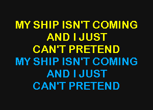 MY SHIP ISN'T COMING
AND IJUST
CAN'T PRETEND
MY SHIP ISN'T COMING
AND IJUST
CAN'T PRETEND