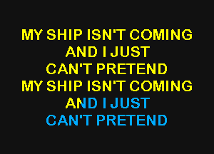 MY SHIP ISN'T COMING
AND IJUST
CAN'T PRETEND
MY SHIP ISN'T COMING
AND IJUST
CAN'T PRETEND