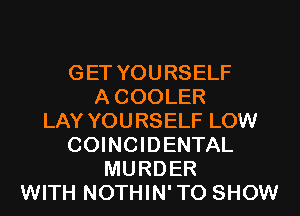 GET YOURSELF
ACOOLER
LAY YOURSELF LOW
COINCIDENTAL
MURDER
WITH NOTHIN'TO SHOW