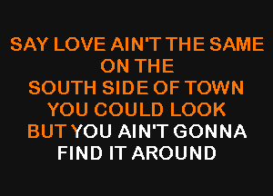 SAY LOVE AIN'T THE SAME
ON THE
SOUTH SIDE OF TOWN
YOU COULD LOOK
BUT YOU AIN'T GONNA
FIND IT AROUND