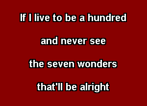 If I live to be a hundred
and never see

the seven wonders

that'll be alright