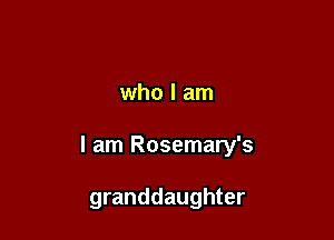 who I am

I am Rosemary's

granddaughter