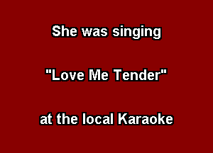 She was singing

Love Me Tender

at the local Karaoke