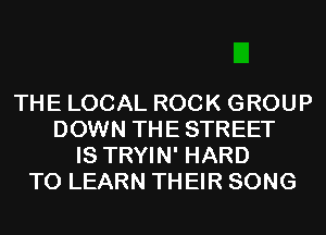 THE LOCAL ROCK GROUP
DOWN THE STREET
IS TRYIN' HARD
TO LEARN THEIR SONG