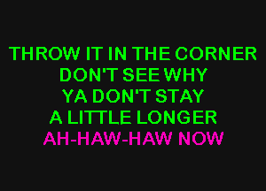 THROW IT IN THE CORNER
DON'T SEEWHY
YA DON'T STAY
A LITTLE LONGER