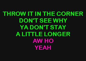 THROW IT IN THE CORNER
DON'T SEEWHY
YA DON'T STAY
A LITTLE LONGER