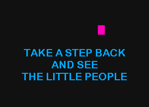 TAKE A STEP BACK

AND SEE
THE LITTLE PEOPLE
