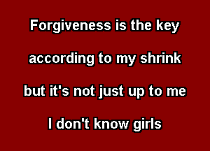 Forgiveness is the key

according to my shrink

but it's not just up to me

I don't know girls