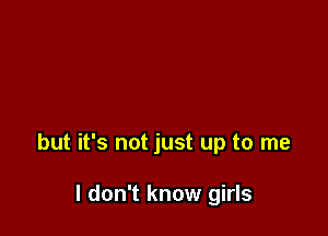 but it's not just up to me

I don't know girls