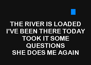 THE RIVER IS LOADED
I'VE BEEN THERETODAY
TOOK IT SOME

QUESTIONS
SHE DOES ME AGAIN