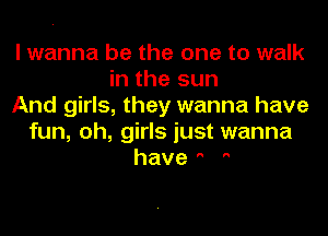 I wanna be the one to walk
in the sun
And girls, they wanna have
fun, oh, girls just wanna
have 