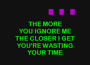 THEMORE
YOU IGNORE ME

THE CLOSER I GET

YOU'RE WASTING
YOUR TIME