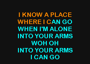 I KNOW A PLACE
WHERE I CAN GO
WHEN I'M ALONE

INTO YOUR ARMS
WOH OH
INTO YOUR ARMS
ICAN GO