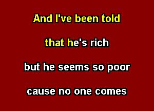 And I've been told

that he's rich

but he seems so poor

cause no one comes