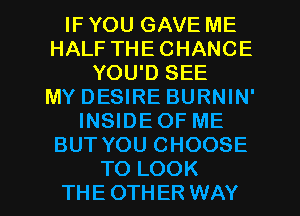 IF YOU GAVE ME
HALF THECHANCE
YOU'D SEE
MY DESIRE BURNIN'
INSIDEOF ME
BUT YOU CHOOSE
TO LOOK
THEOTHER WAY